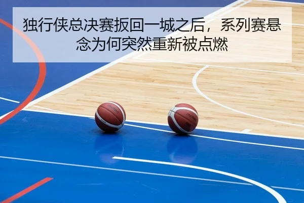 独行侠总决赛扳回一城之后，系列赛悬念为何突然重新被点燃