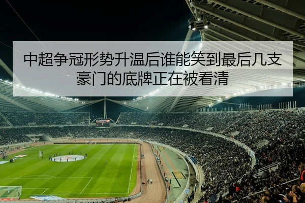 中超争冠形势升温后谁能笑到最后几支豪门的底牌正在被看清