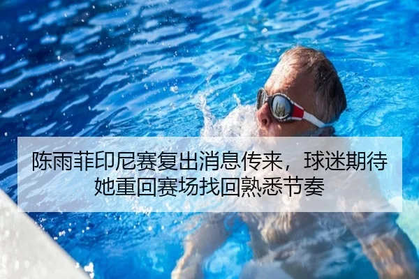 陈雨菲印尼赛复出消息传来，球迷期待她重回赛场找回熟悉节奏
